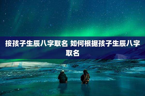 按孩子生辰八字取名 如何根据孩子生辰八字取名