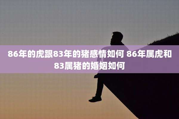 86年的虎跟83年的猪感情如何 86年属虎和83属猪的婚姻如何