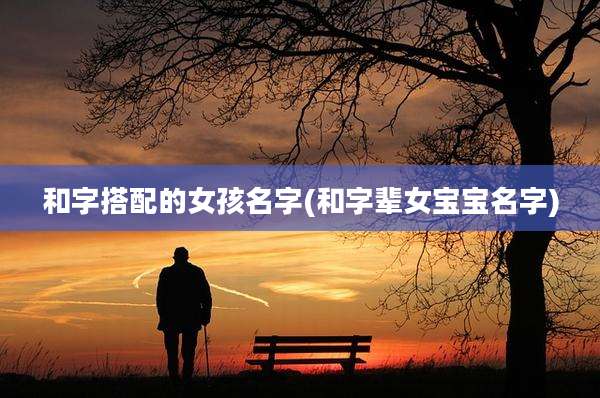 和字搭配的女孩名字(和字辈女宝宝名字)