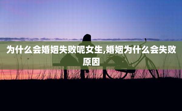 为什么会婚姻失败呢女生,婚姻为什么会失败原因
