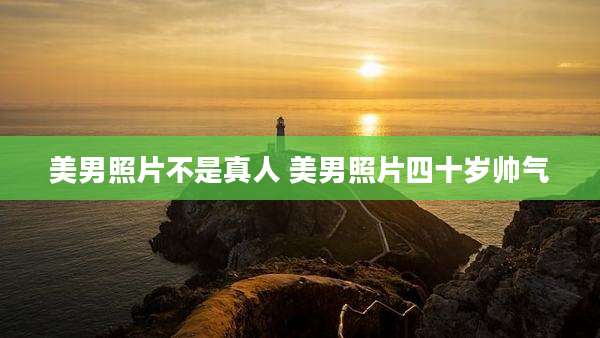 美男照片不是真人 美男照片四十岁帅气