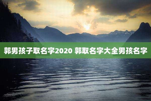 郭男孩子取名字2020 郭取名字大全男孩名字