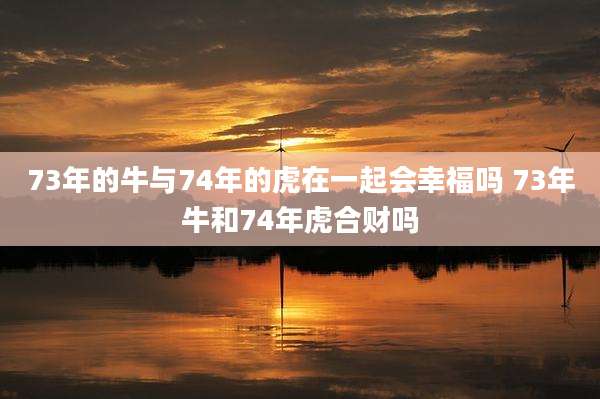 73年的牛与74年的虎在一起会幸福吗 73年牛和74年虎合财吗