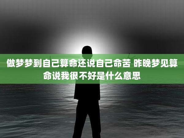 做梦梦到自己算命还说自己命苦 昨晚梦见算命说我很不好是什么意思
