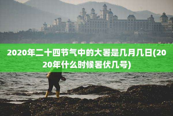 2020年二十四节气中的大暑是几月几日(2020年什么时候暑伏几号)