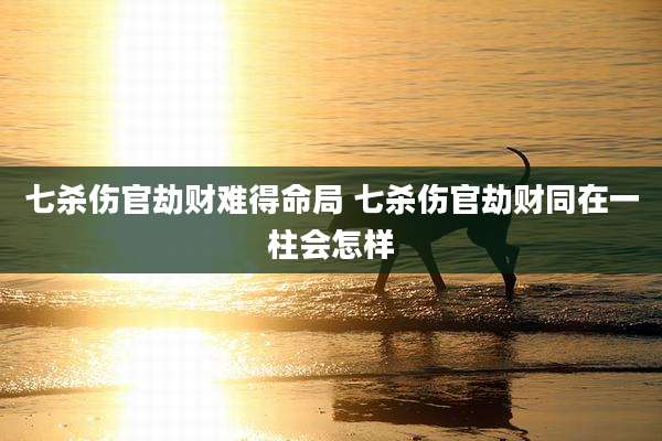 七杀伤官劫财难得命局 七杀伤官劫财同在一柱会怎样
