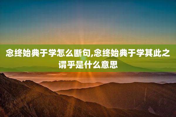 念终始典于学怎么断句,念终始典于学其此之谓乎是什么意思