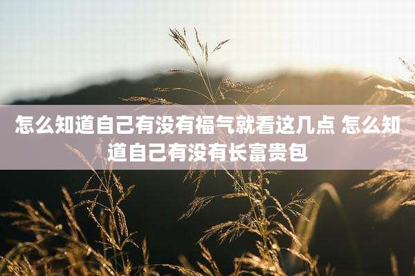 怎么知道自己有没有福气就看这几点 怎么知道自己有没有长富贵包