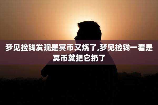 梦见捡钱发现是冥币又烧了,梦见捡钱一看是冥币就把它扔了
