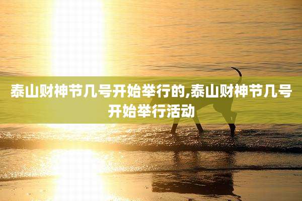 泰山财神节几号开始举行的,泰山财神节几号开始举行活动