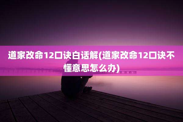 道家改命12口诀白话解(道家改命12口诀不懂意思怎么办)