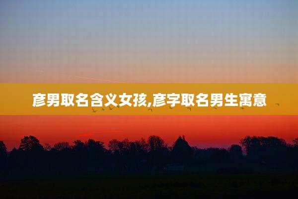 彦男取名含义女孩,彦字取名男生寓意