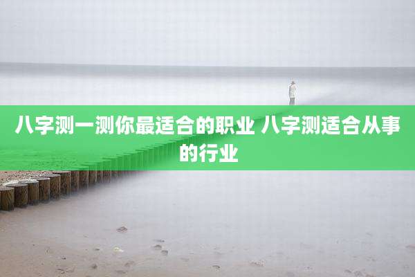 八字测一测你最适合的职业 八字测适合从事的行业