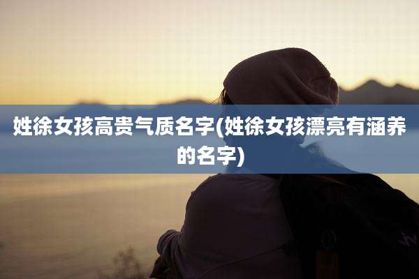 姓徐女孩高贵气质名字(姓徐女孩漂亮有涵养的名字)