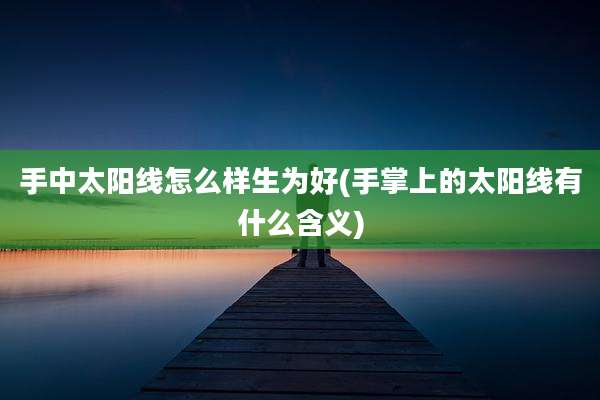 手中太阳线怎么样生为好(手掌上的太阳线有什么含义)
