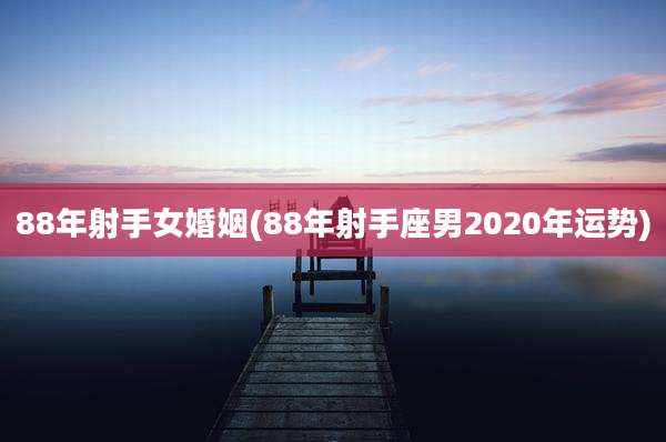 88年射手女婚姻(88年射手座男2020年运势)