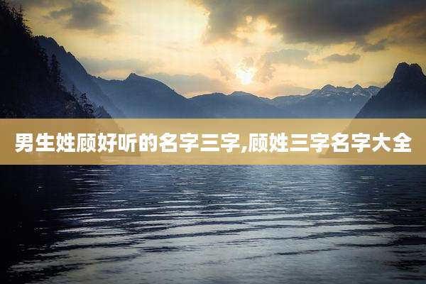男生姓顾好听的名字三字,顾姓三字名字大全