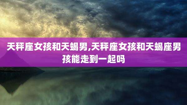 天秤座女孩和天蝎男,天秤座女孩和天蝎座男孩能走到一起吗