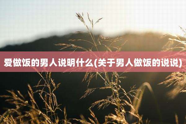 爱做饭的男人说明什么(关于男人做饭的说说)