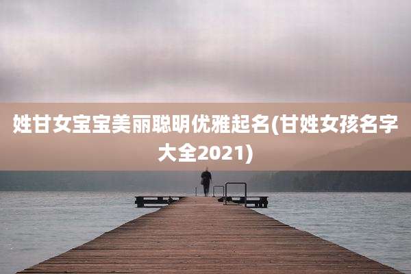 姓甘女宝宝美丽聪明优雅起名(甘姓女孩名字大全2021)