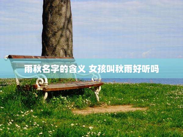 雨秋名字的含义 女孩叫秋雨好听吗
