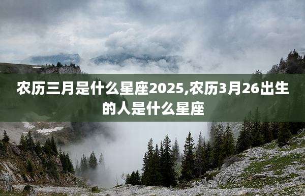农历三月是什么星座2025,农历3月26出生的人是什么星座