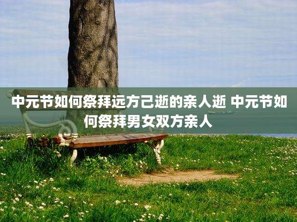 中元节如何祭拜远方己逝的亲人逝 中元节如何祭拜男女双方亲人