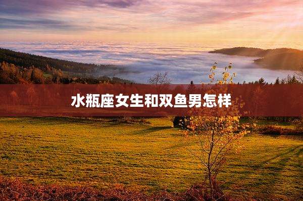 水瓶座女生和双鱼男怎样