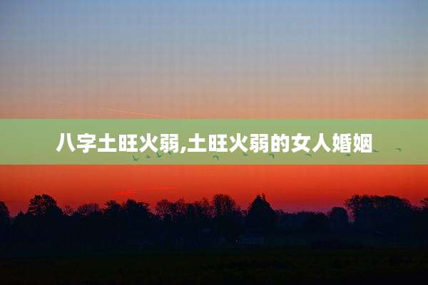 八字土旺火弱,土旺火弱的女人婚姻