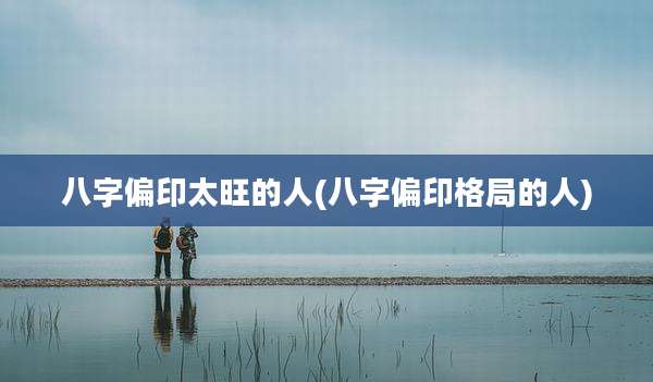八字偏印太旺的人(八字偏印格局的人)