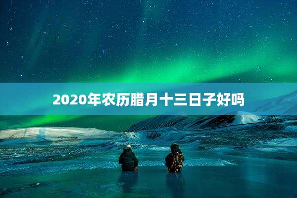 2020年农历腊月十三日子好吗