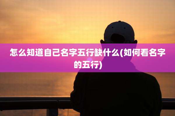 怎么知道自己名字五行缺什么(如何看名字的五行)
