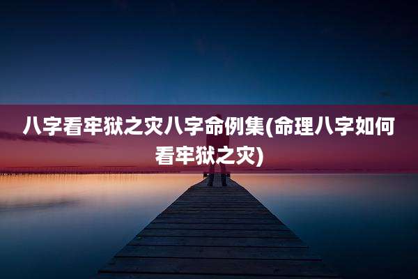 八字看牢狱之灾八字命例集(命理八字如何看牢狱之灾)