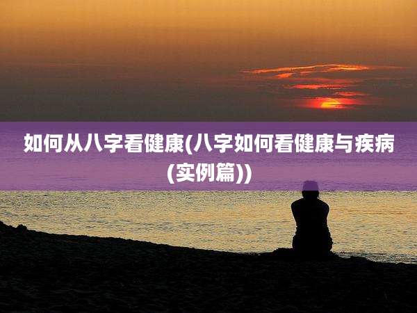 如何从八字看健康(八字如何看健康与疾病(实例篇))