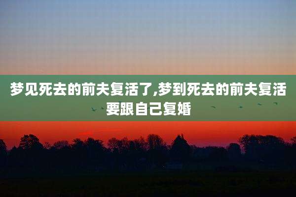 梦见死去的前夫复活了,梦到死去的前夫复活要跟自己复婚