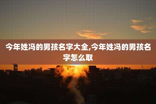 今年姓冯的男孩名字大全,今年姓冯的男孩名字怎么取