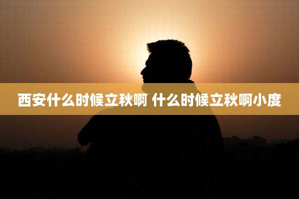 西安什么时候立秋啊 什么时候立秋啊小度
