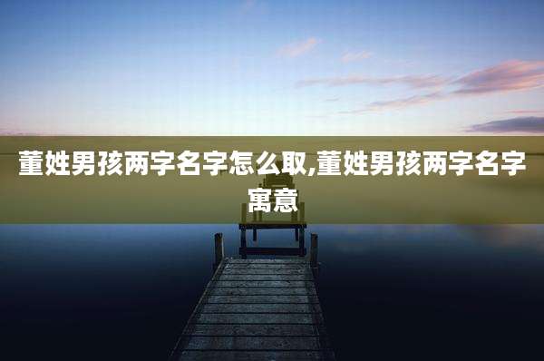 董姓男孩两字名字怎么取,董姓男孩两字名字寓意