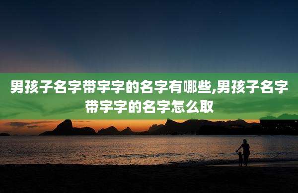 男孩子名字带宇字的名字有哪些,男孩子名字带宇字的名字怎么取