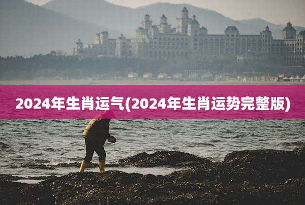 2024年生肖运气(2024年生肖运势完整版)