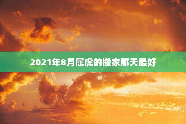 2021年8月属虎的搬家那天最好