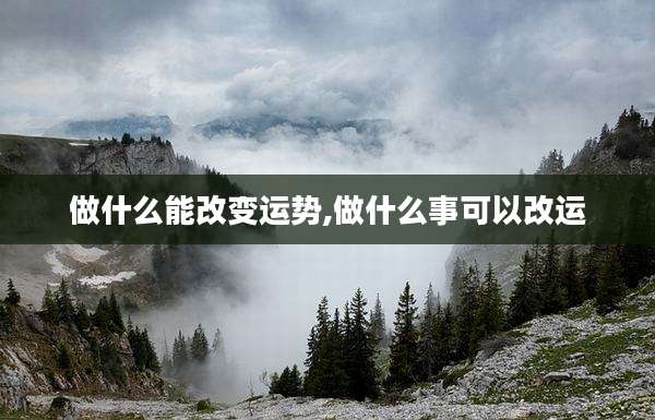 做什么能改变运势,做什么事可以改运