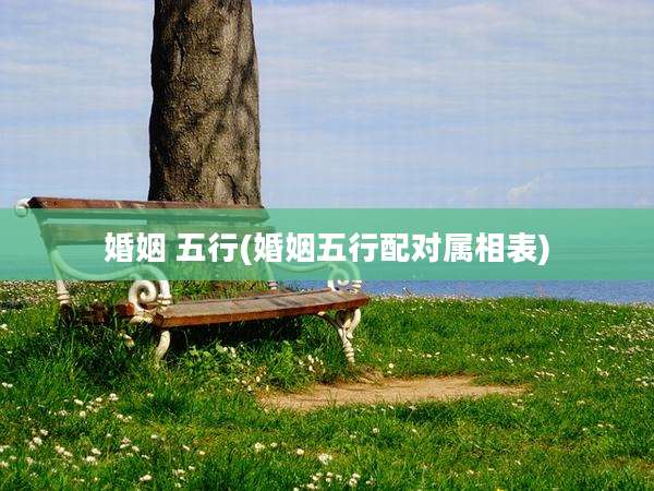 婚姻 五行(婚姻五行配对属相表)