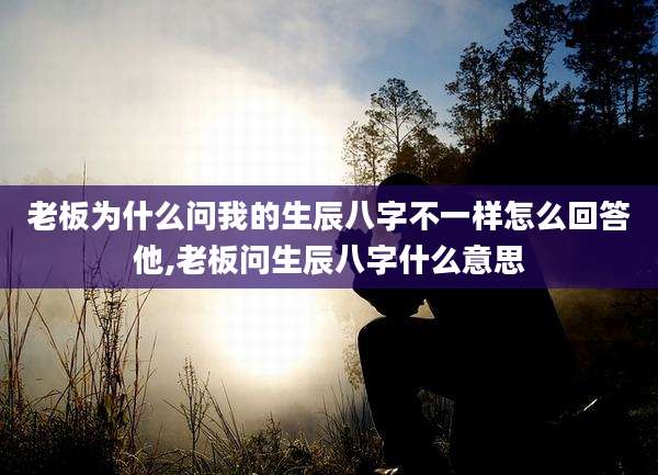 老板为什么问我的生辰八字不一样怎么回答他,老板问生辰八字什么意思