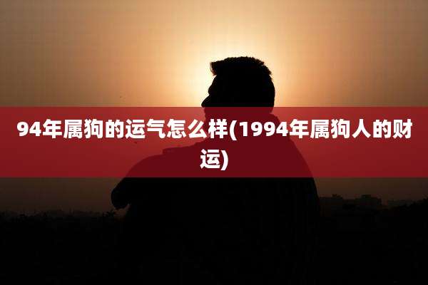 94年属狗的运气怎么样(1994年属狗人的财运)