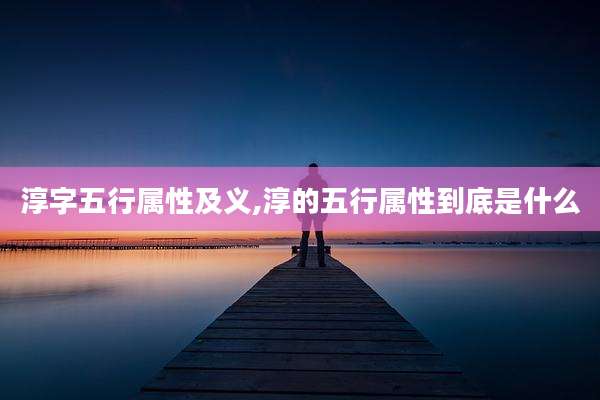 淳字五行属性及义,淳的五行属性到底是什么