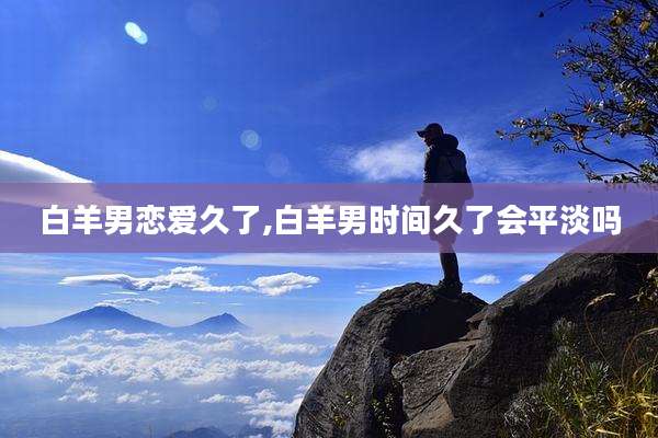 白羊男恋爱久了,白羊男时间久了会平淡吗