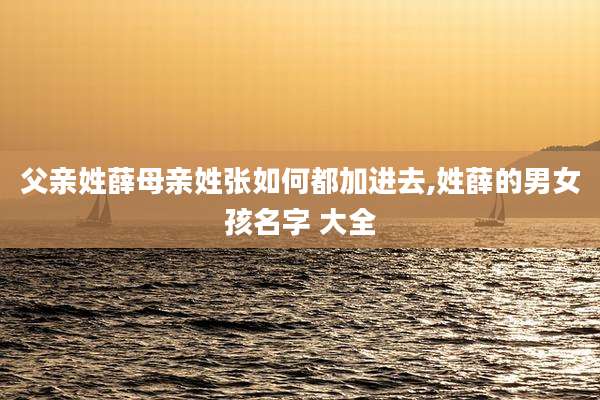父亲姓薛母亲姓张如何都加进去,姓薛的男女孩名字 大全