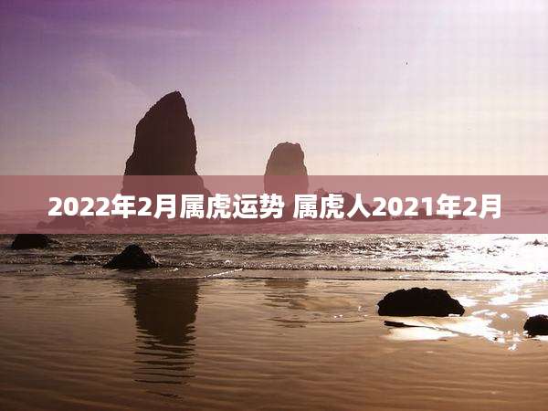 2022年2月属虎运势 属虎人2021年2月