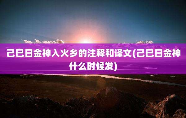 己巳日金神入火乡的注释和译文(己巳日金神什么时候发)